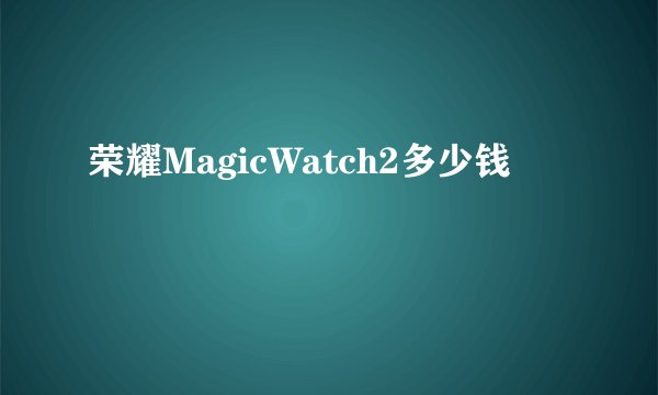 荣耀MagicWatch2多少钱