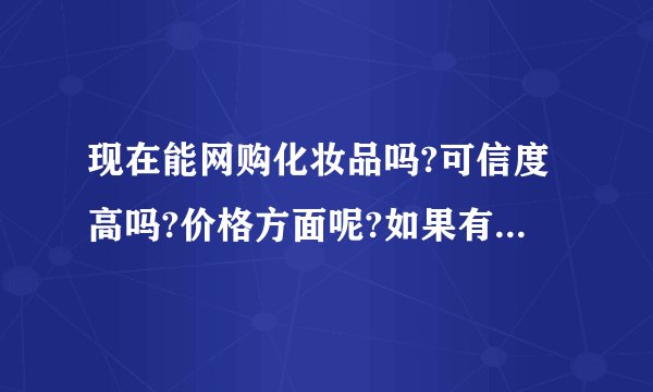 现在能网购化妆品吗?可信度高吗?价格方面呢?如果有买过的朋友请解答的详细写。谢谢!