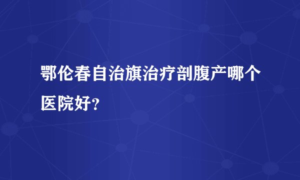 鄂伦春自治旗治疗剖腹产哪个医院好？