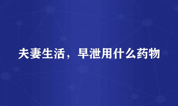 夫妻生活，早泄用什么药物