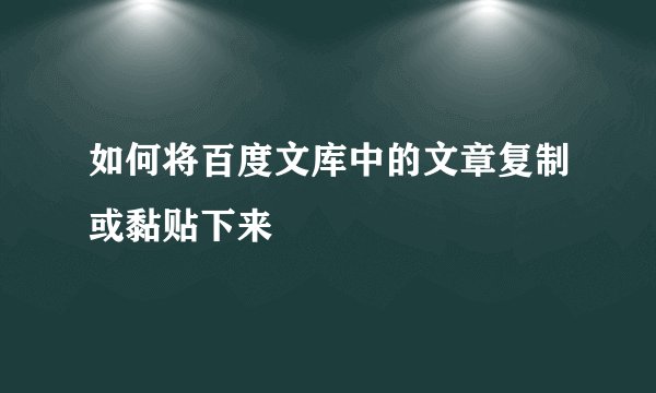 如何将百度文库中的文章复制或黏贴下来