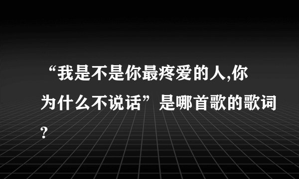 “我是不是你最疼爱的人,你为什么不说话”是哪首歌的歌词?