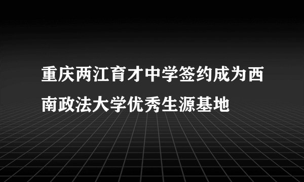 重庆两江育才中学签约成为西南政法大学优秀生源基地