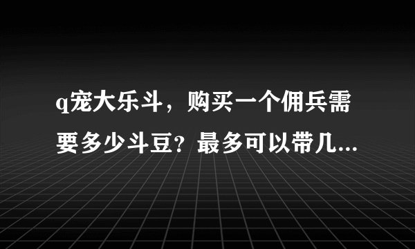 q宠大乐斗，购买一个佣兵需要多少斗豆？最多可以带几个？有几种佣兵？叫什么名字？怎样获得阅历？神器...
