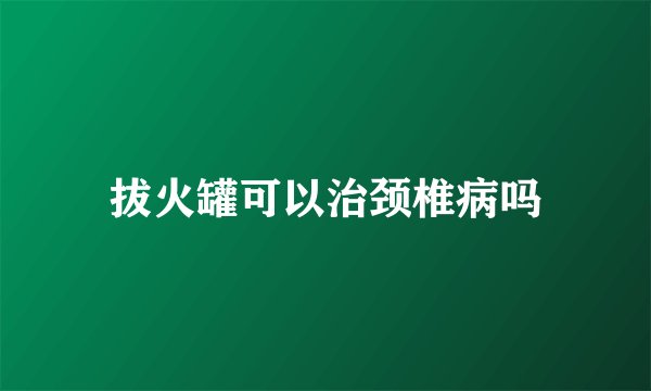 拔火罐可以治颈椎病吗