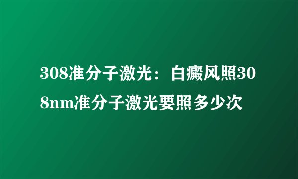 308准分子激光：白癜风照308nm准分子激光要照多少次