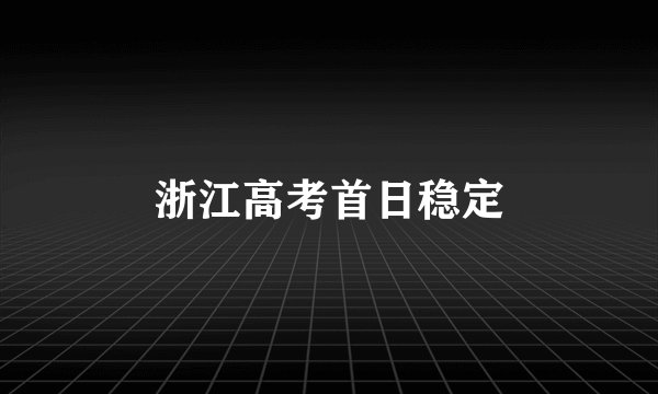 浙江高考首日稳定