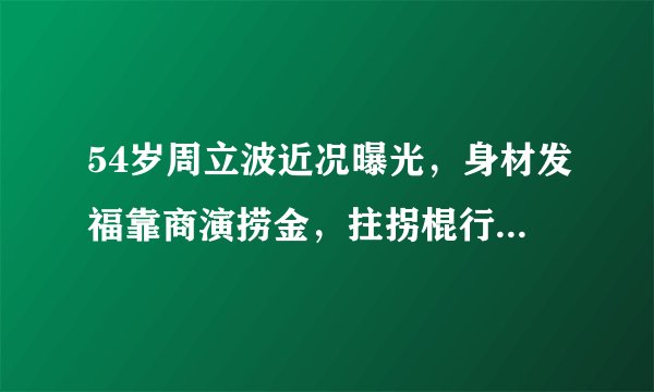 54岁周立波近况曝光，身材发福靠商演捞金，拄拐棍行走表情痛苦