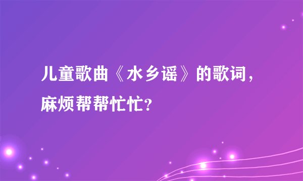 儿童歌曲《水乡谣》的歌词，麻烦帮帮忙忙？