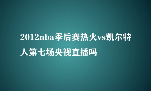 2012nba季后赛热火vs凯尔特人第七场央视直播吗