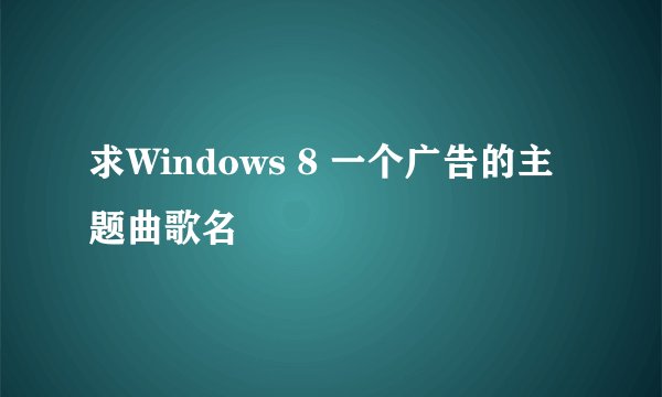 求Windows 8 一个广告的主题曲歌名