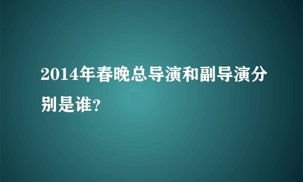 2014年春晚总导演和副导演分别是谁？