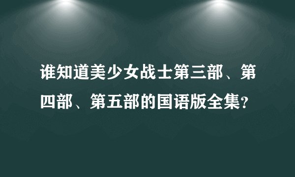 谁知道美少女战士第三部、第四部、第五部的国语版全集？