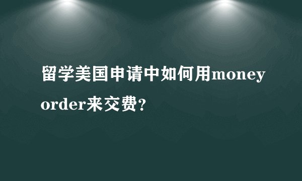 留学美国申请中如何用moneyorder来交费？
