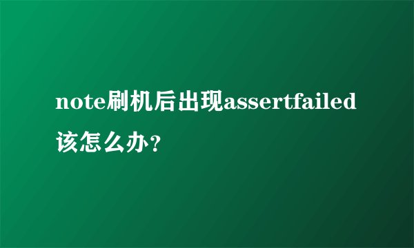 note刷机后出现assertfailed该怎么办？