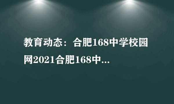 教育动态：合肥168中学校园网2021合肥168中学自主招生