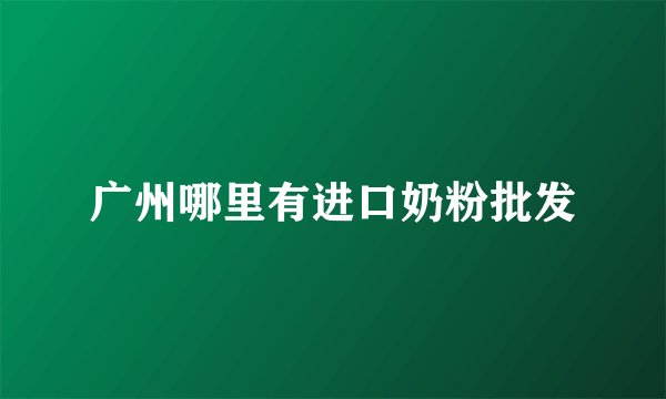 广州哪里有进口奶粉批发