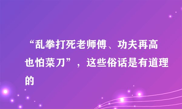 “乱拳打死老师傅、功夫再高也怕菜刀”,这些俗话是有道理的