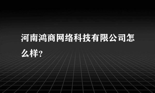 河南鸿商网络科技有限公司怎么样？