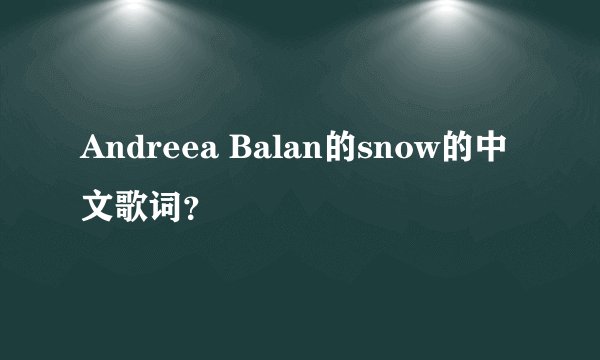 Andreea Balan的snow的中文歌词？