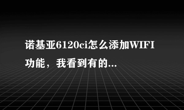 诺基亚6120ci怎么添加WIFI功能，我看到有的6120CI上面可以搜索WIFI，我的不行。可以破解添加么？