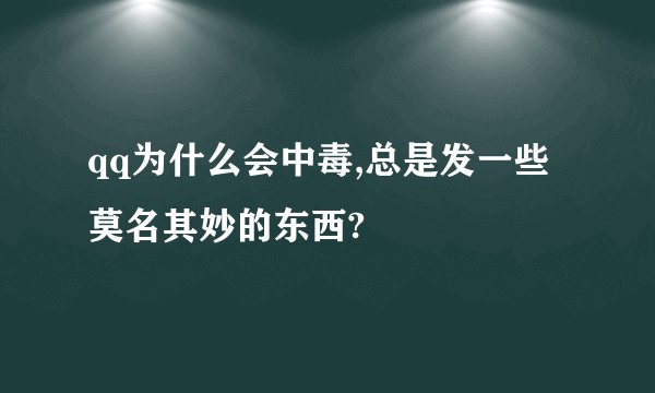 qq为什么会中毒,总是发一些莫名其妙的东西?