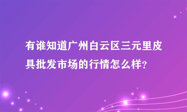 有谁知道广州白云区三元里皮具批发市场的行情怎么样？