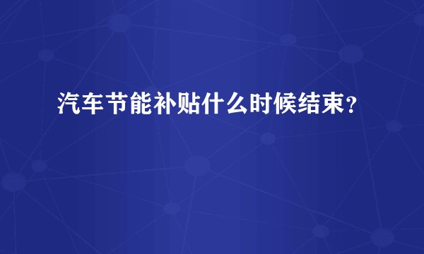 汽车节能补贴什么时候结束？