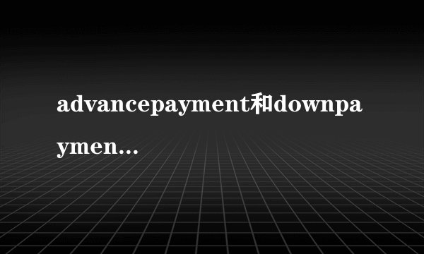 advancepayment和downpayment的区别？