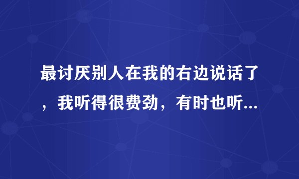 最讨厌别人在我的右边说话了，我听得很费劲，有时也听不清，唉 ～～～右耳朵听力下降怎么搞？
