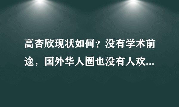 高杏欣现状如何？没有学术前途，国外华人圈也没有人欢迎她 - 飞外网