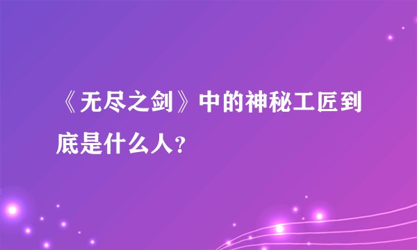 《无尽之剑》中的神秘工匠到底是什么人？