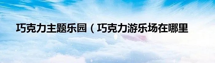 巧克力主题乐园（巧克力游乐场在哪里