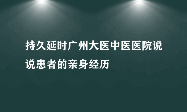 持久延时广州大医中医医院说说患者的亲身经历