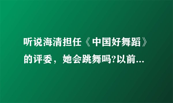 听说海清担任《中国好舞蹈》的评委，她会跳舞吗?以前怎么没听说过？