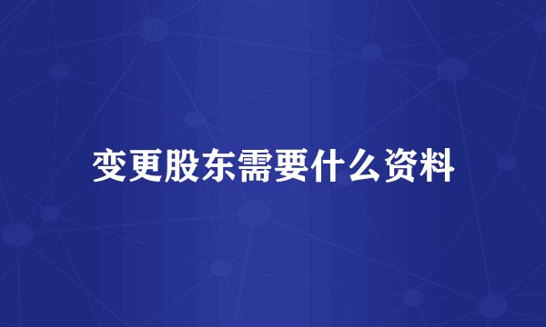 变更股东需要什么资料
