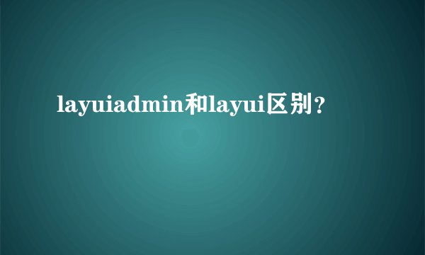 layuiadmin和layui区别？