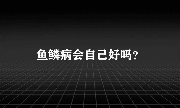 鱼鳞病会自己好吗？