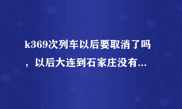 k369次列车以后要取消了吗，以后大连到石家庄没有直达了吗
