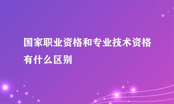 国家职业资格和专业技术资格有什么区别