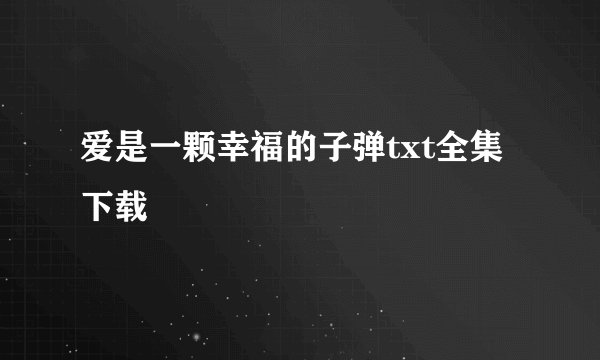 爱是一颗幸福的子弹txt全集下载
