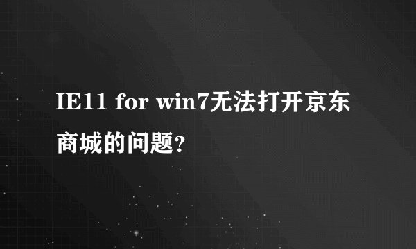 IE11 for win7无法打开京东商城的问题？