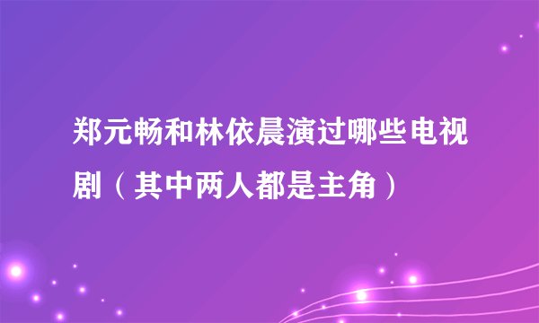 郑元畅和林依晨演过哪些电视剧（其中两人都是主角）