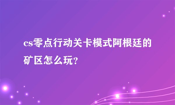 cs零点行动关卡模式阿根廷的矿区怎么玩？