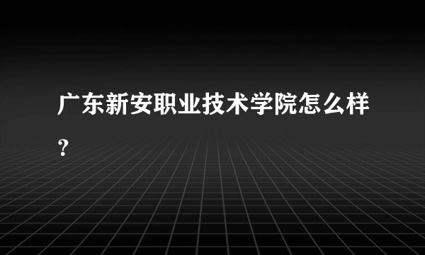 广东新安职业技术学院怎么样？