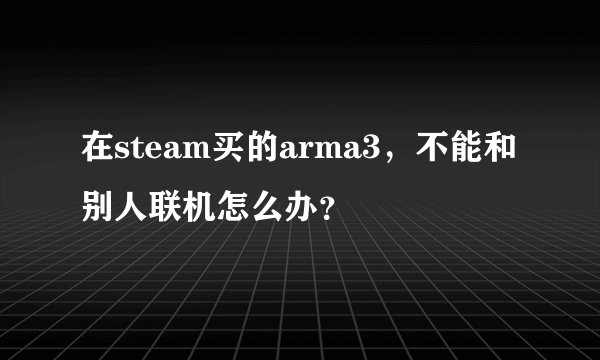 在steam买的arma3，不能和别人联机怎么办？
