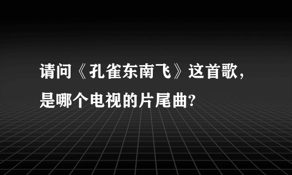 请问《孔雀东南飞》这首歌，是哪个电视的片尾曲?