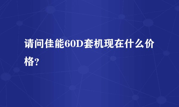请问佳能60D套机现在什么价格？