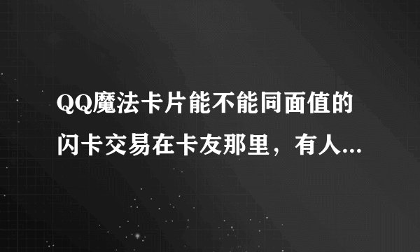 QQ魔法卡片能不能同面值的闪卡交易在卡友那里，有人把我的闪卡给换走了，我要把它换回来。