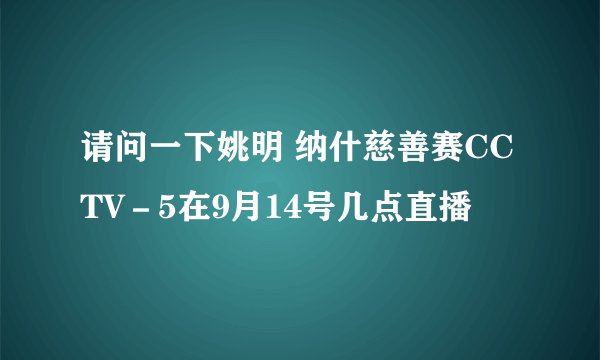 请问一下姚明 纳什慈善赛CCTV－5在9月14号几点直播
